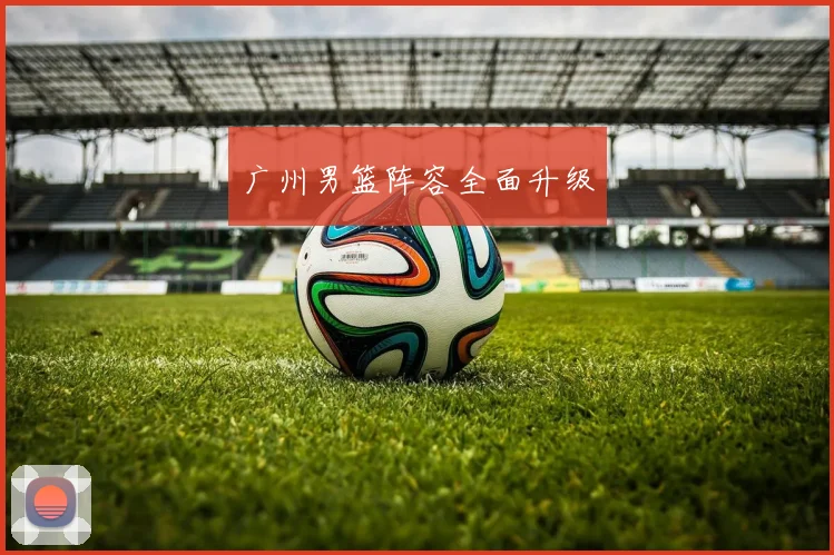 广州男篮阵容全面升级
