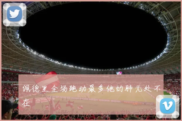 佩德里全场跑动最多他的肺无处不在